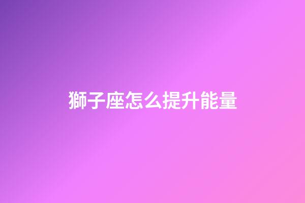 獅子座怎么提升能量-第1張-星座運勢-玄機派