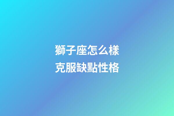 獅子座怎么樣克服缺點性格-第1張-星座運勢-玄機派