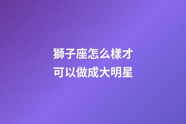 獅子座怎么樣才可以做成大明星-第1張-星座運(yùn)勢(shì)-玄機(jī)派