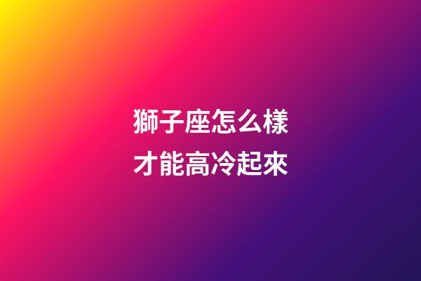 獅子座怎么樣才能高冷起來-第1張-星座運勢-玄機派
