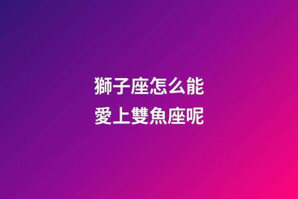 獅子座怎么能愛上雙魚座呢-第1張-星座運勢-玄機派