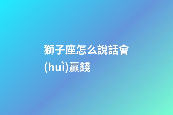 獅子座怎么說話會(huì)贏錢-第1張-星座運(yùn)勢(shì)-玄機(jī)派