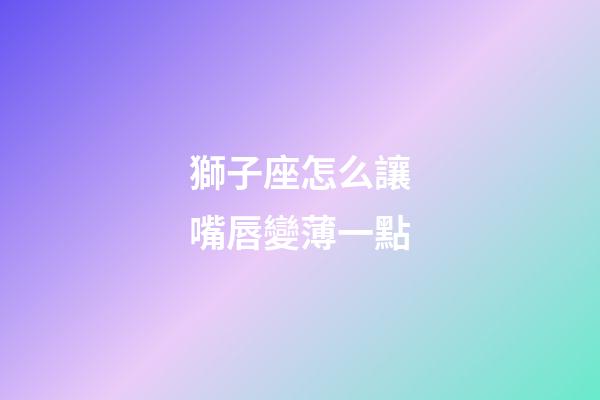 獅子座怎么讓嘴唇變薄一點-第1張-星座運勢-玄機派