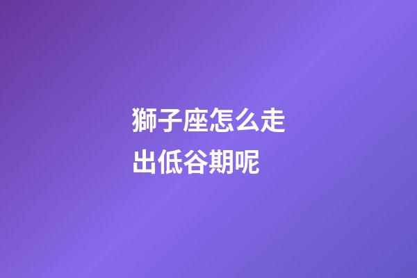 獅子座怎么走出低谷期呢-第1張-星座運勢-玄機派
