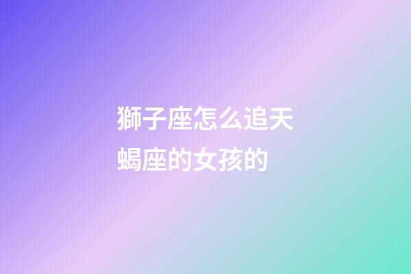獅子座怎么追天蝎座的女孩的-第1張-星座運勢-玄機派