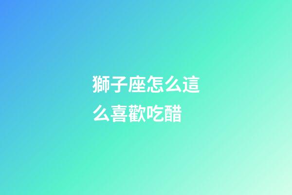 獅子座怎么這么喜歡吃醋-第1張-星座運勢-玄機派
