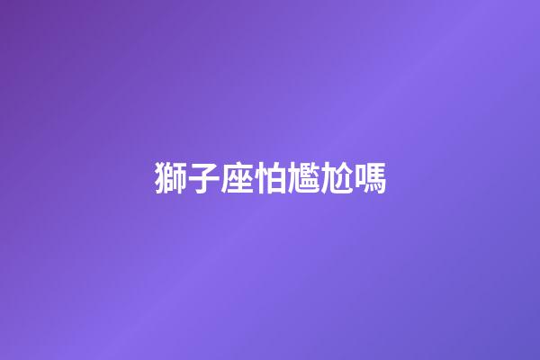 獅子座怕尷尬嗎-第1張-星座運勢-玄機派