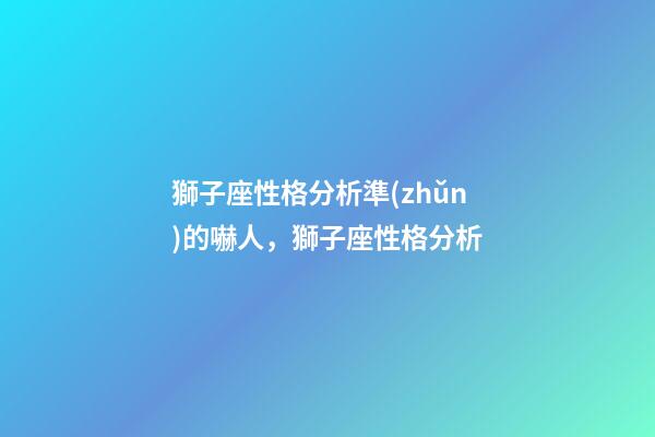 獅子座性格分析準(zhǔn)的嚇人，獅子座性格分析-第1張-觀點(diǎn)-玄機(jī)派