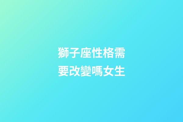 獅子座性格需要改變嗎女生-第1張-星座運勢-玄機派