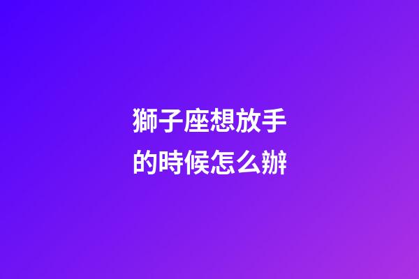 獅子座想放手的時候怎么辦-第1張-星座運勢-玄機派