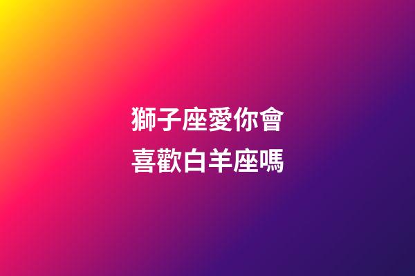 獅子座愛你會喜歡白羊座嗎-第1張-星座運勢-玄機派