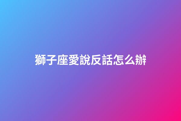 獅子座愛說反話怎么辦-第1張-星座運勢-玄機派
