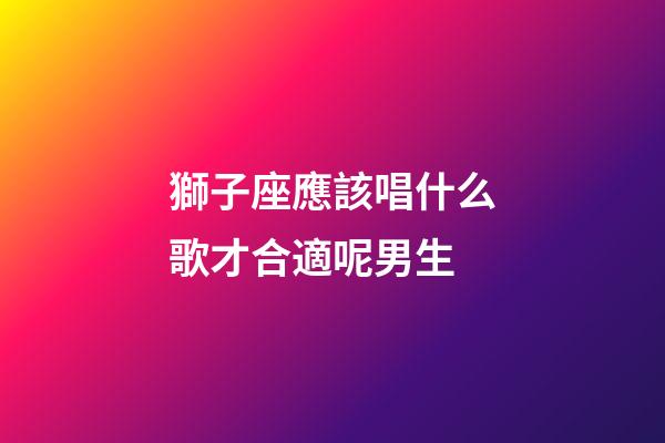 獅子座應該唱什么歌才合適呢男生-第1張-星座運勢-玄機派