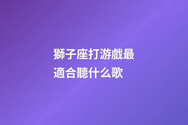 獅子座打游戲最適合聽什么歌