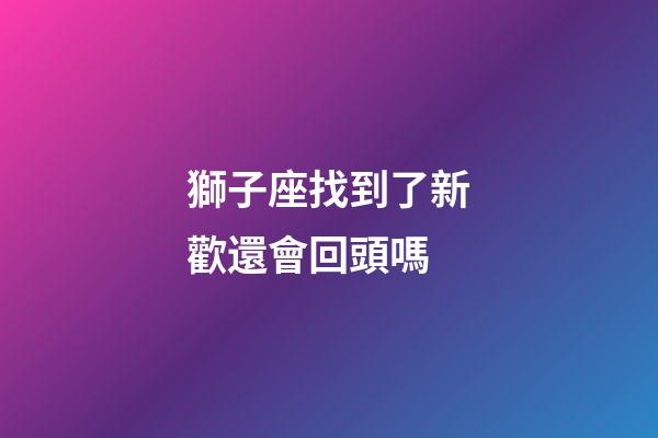 獅子座找到了新歡還會回頭嗎-第1張-星座運(yùn)勢-玄機(jī)派