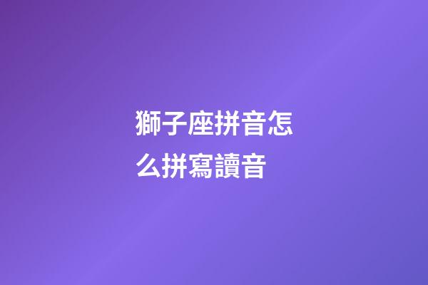 獅子座拼音怎么拼寫讀音-第1張-星座運勢-玄機派