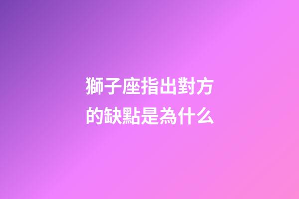 獅子座指出對方的缺點是為什么-第1張-星座運勢-玄機派