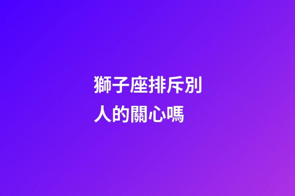 獅子座排斥別人的關心嗎-第1張-星座運勢-玄機派