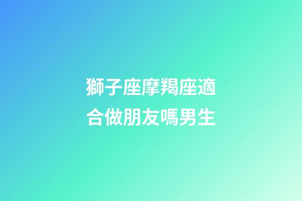 獅子座摩羯座適合做朋友嗎男生-第1張-星座運勢-玄機派