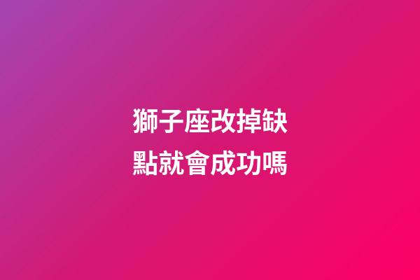 獅子座改掉缺點就會成功嗎-第1張-星座運勢-玄機派