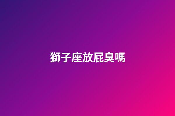 獅子座放屁臭嗎-第1張-星座運勢-玄機派