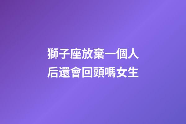 獅子座放棄一個人后還會回頭嗎女生-第1張-星座運勢-玄機派