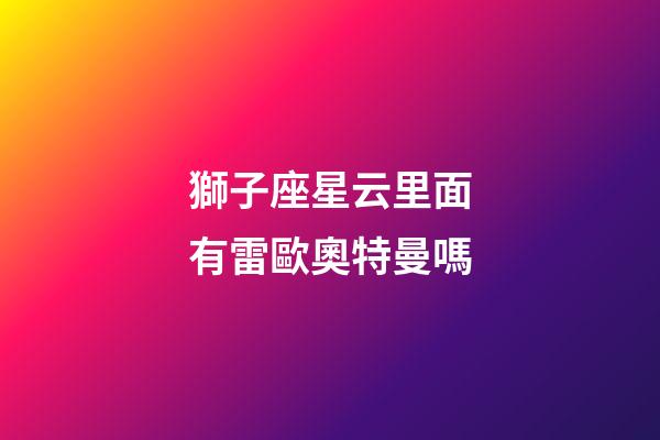 獅子座星云里面有雷歐奧特曼嗎-第1張-星座運勢-玄機派