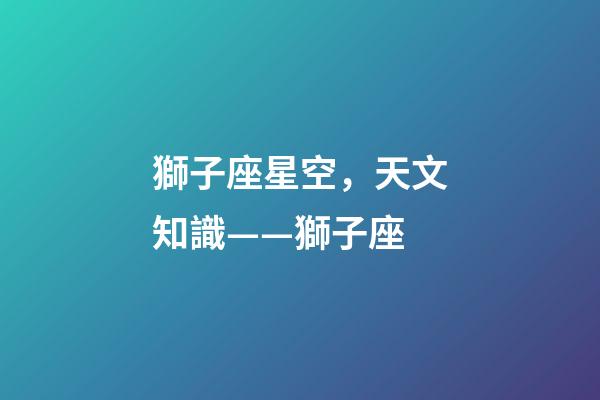 獅子座星空，天文知識——獅子座(Leo)-第1張-觀點-玄機派