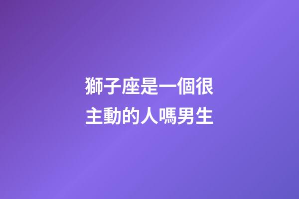 獅子座是一個很主動的人嗎男生-第1張-星座運勢-玄機派