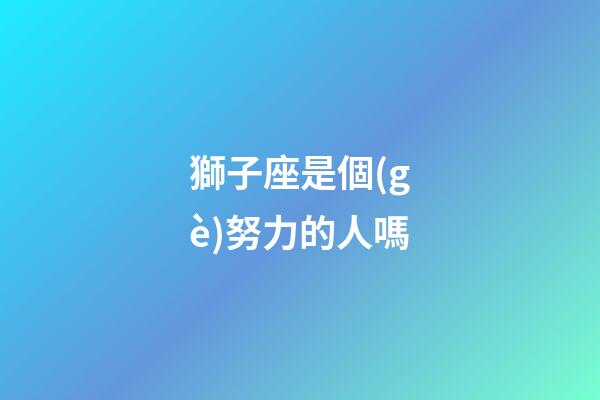 獅子座是個(gè)努力的人嗎-第1張-星座運(yùn)勢(shì)-玄機(jī)派