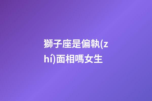 獅子座是偏執(zhí)面相嗎女生-第1張-星座運(yùn)勢-玄機(jī)派