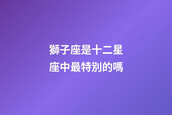 獅子座是十二星座中最特別的嗎-第1張-星座運勢-玄機派