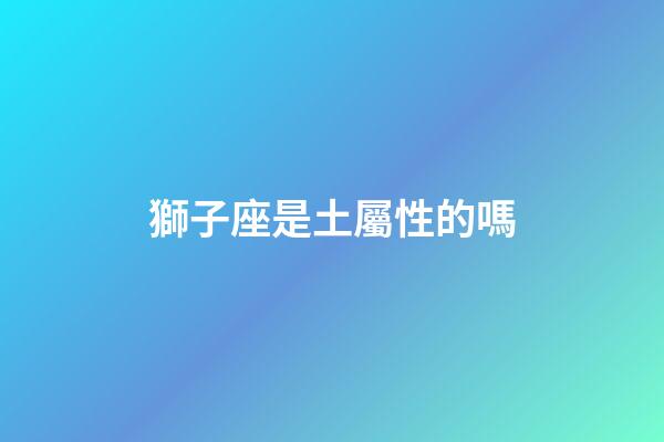 獅子座是土屬性的嗎-第1張-星座運勢-玄機派