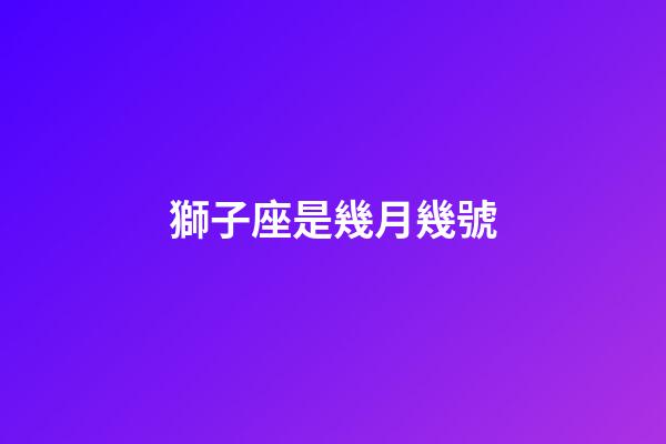獅子座是幾月幾號（獅子座倒霉日星期幾）-第1張-星座運勢-玄機派