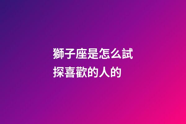 獅子座是怎么試探喜歡的人的-第1張-星座運勢-玄機(jī)派