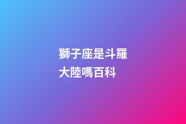 獅子座是斗羅大陸嗎百科-第1張-星座運勢-玄機派