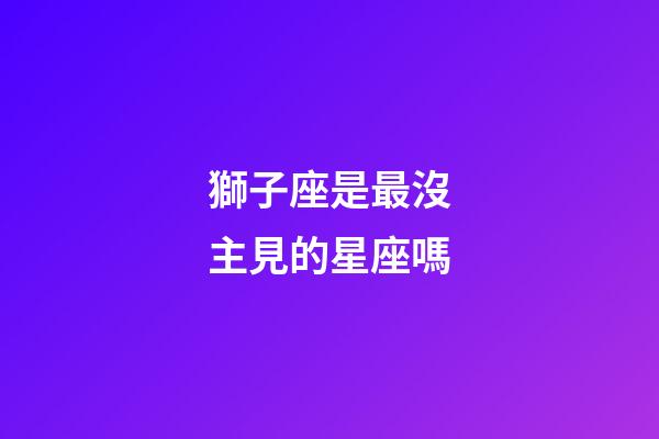 獅子座是最沒主見的星座嗎-第1張-星座運(yùn)勢(shì)-玄機(jī)派