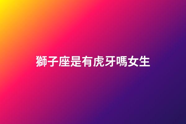 獅子座是有虎牙嗎女生-第1張-星座運勢-玄機派