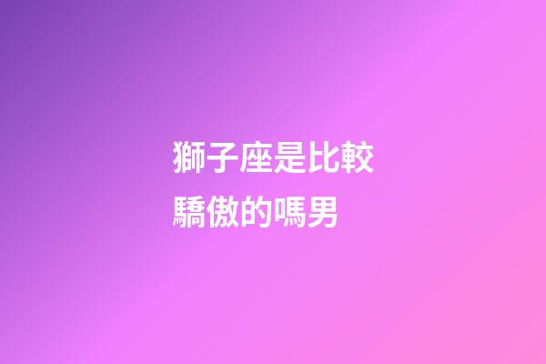 獅子座是比較驕傲的嗎男-第1張-星座運勢-玄機派
