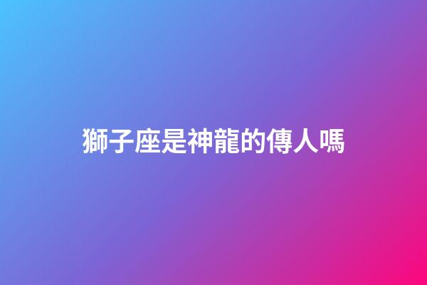 獅子座是神龍的傳人嗎-第1張-星座運勢-玄機派