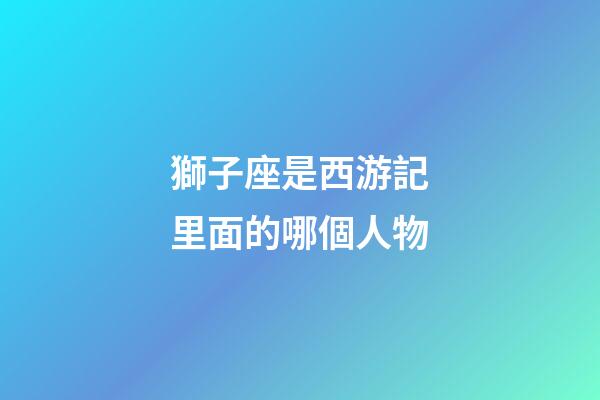 獅子座是西游記里面的哪個人物