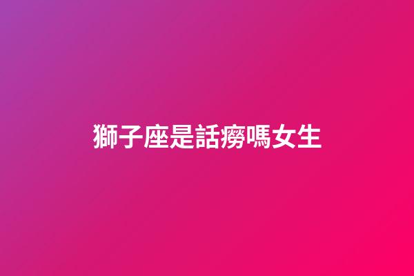 獅子座是話癆嗎女生-第1張-星座運勢-玄機派