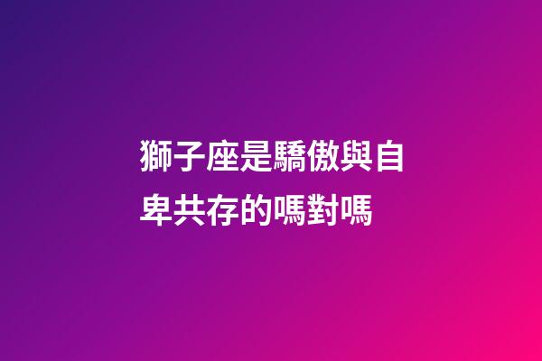 獅子座是驕傲與自卑共存的嗎對嗎-第1張-星座運勢-玄機派