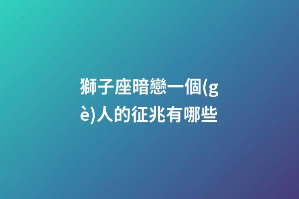獅子座暗戀一個(gè)人的征兆有哪些-第1張-星座運(yùn)勢(shì)-玄機(jī)派