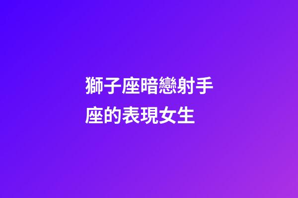 獅子座暗戀射手座的表現女生-第1張-星座運勢-玄機派
