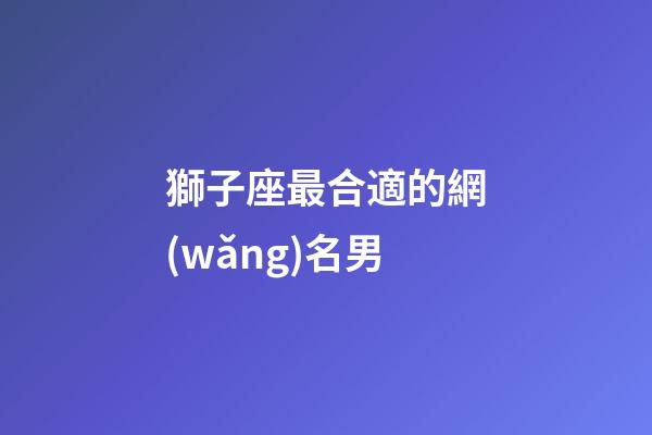 獅子座最合適的網(wǎng)名男-第1張-星座運(yùn)勢(shì)-玄機(jī)派