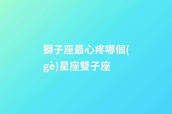 獅子座最心疼哪個(gè)星座雙子座-第1張-星座運(yùn)勢(shì)-玄機(jī)派
