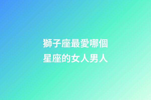 獅子座最愛哪個星座的女人男人-第1張-星座運勢-玄機派