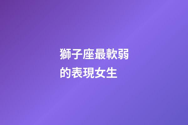 獅子座最軟弱的表現女生-第1張-星座運勢-玄機派