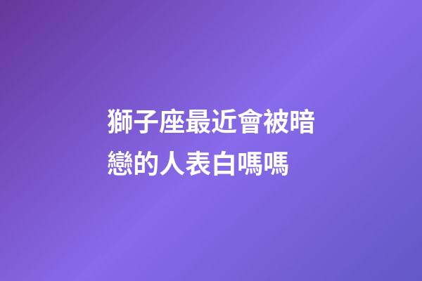 獅子座最近會被暗戀的人表白嗎嗎-第1張-星座運勢-玄機派